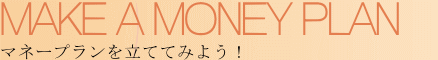MAKE A MONEY PLAN マネープランを立ててみよう！